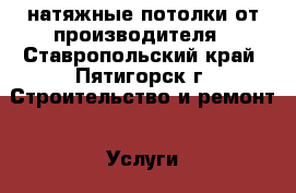 натяжные потолки от производителя - Ставропольский край, Пятигорск г. Строительство и ремонт » Услуги   